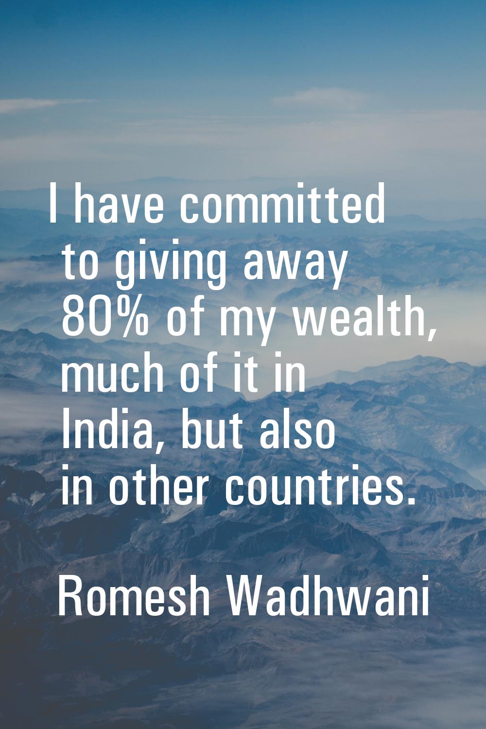 I have committed to giving away 80% of my wealth, much of it in India, but also in other countries.