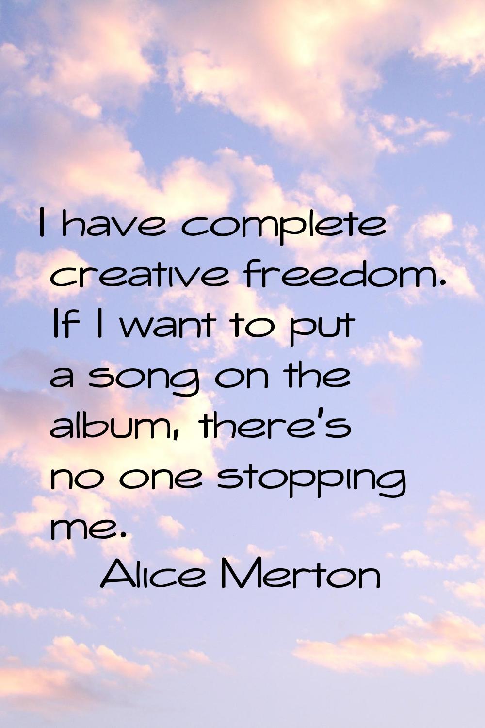 I have complete creative freedom. If I want to put a song on the album, there's no one stopping me.