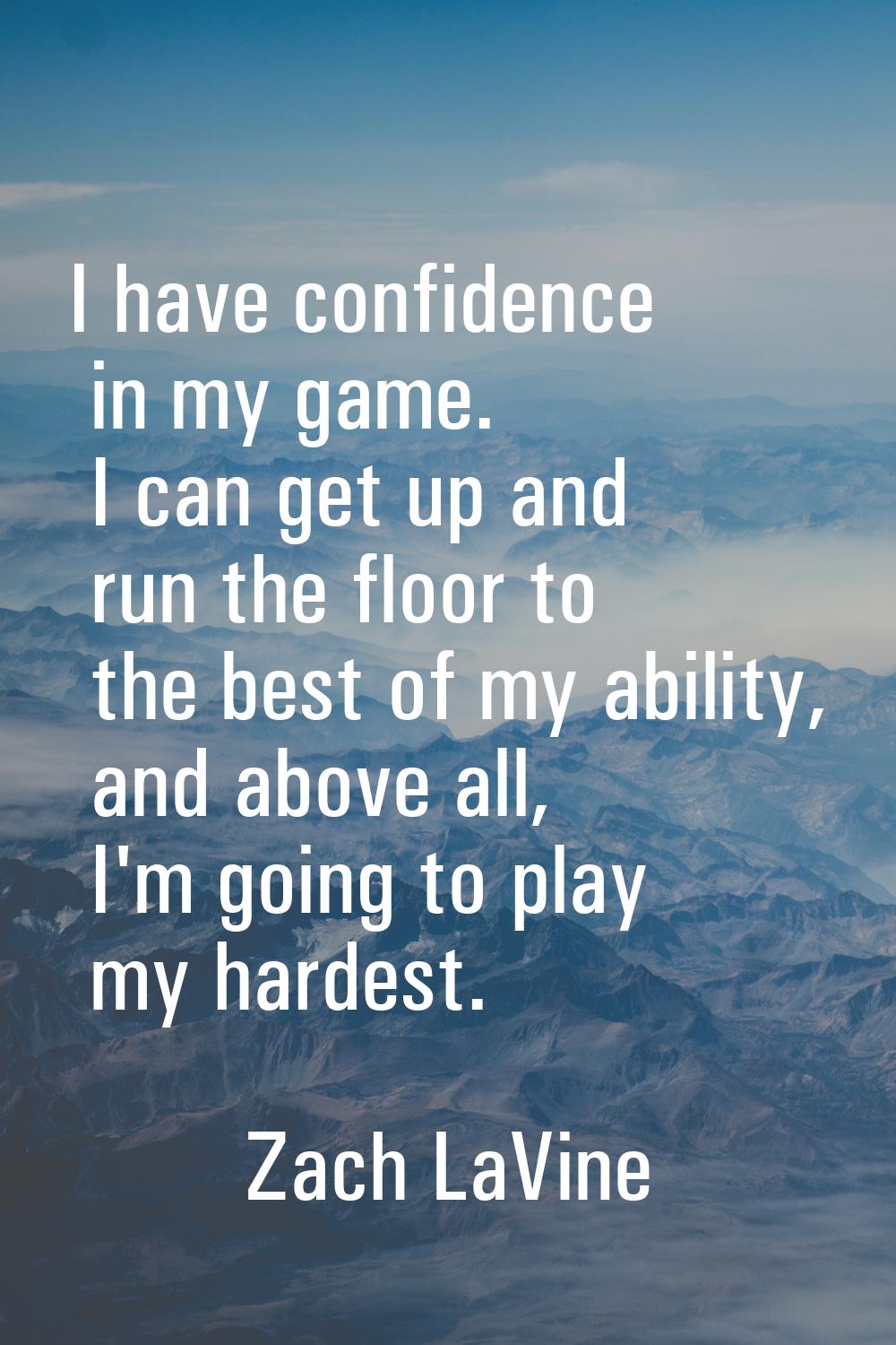 I have confidence in my game. I can get up and run the floor to the best of my ability, and above a