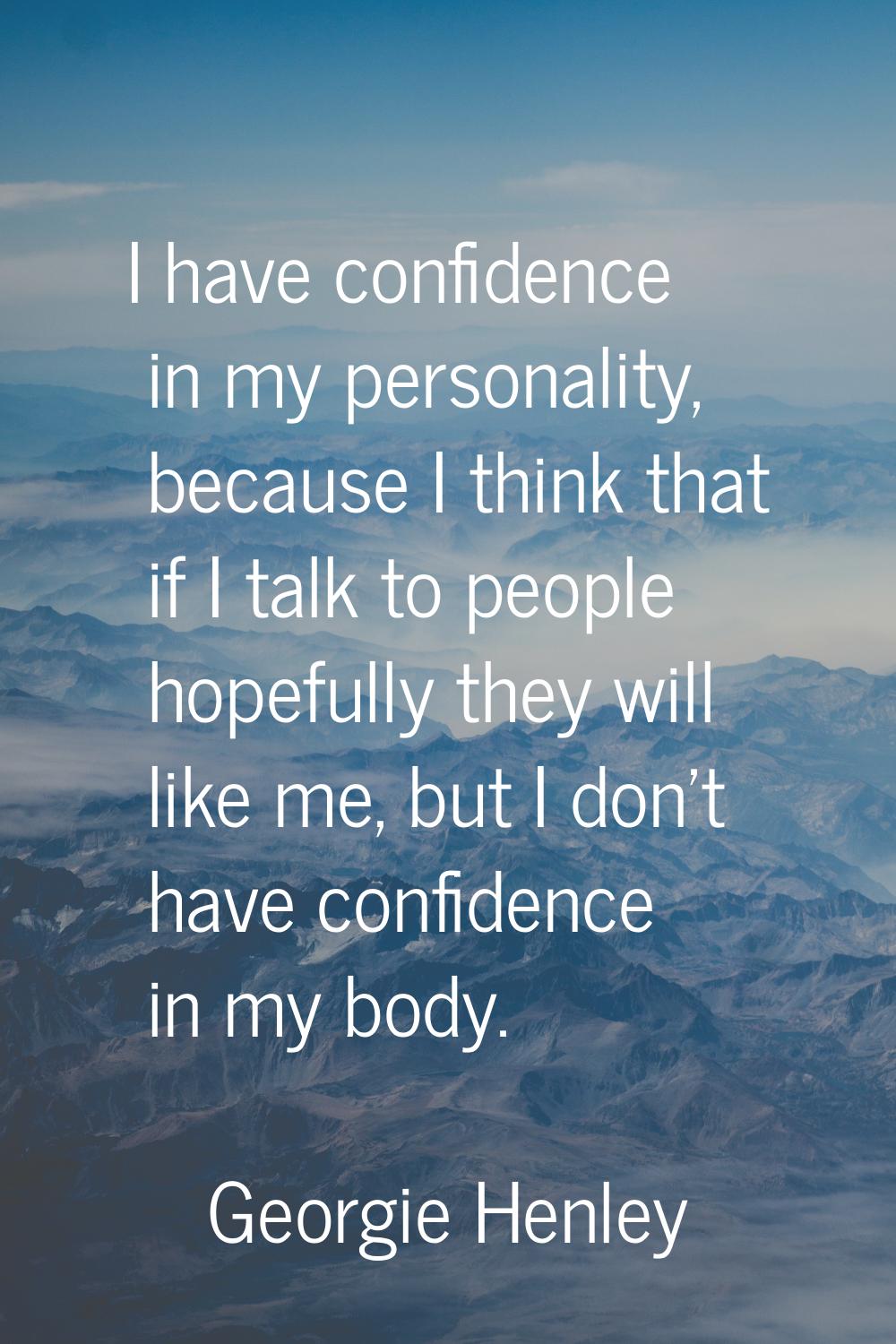 I have confidence in my personality, because I think that if I talk to people hopefully they will l