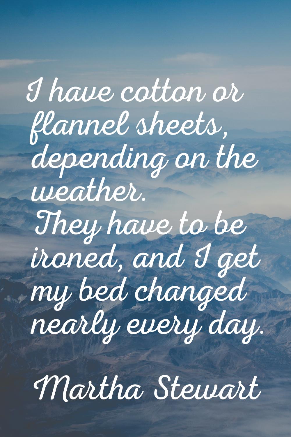 I have cotton or flannel sheets, depending on the weather. They have to be ironed, and I get my bed