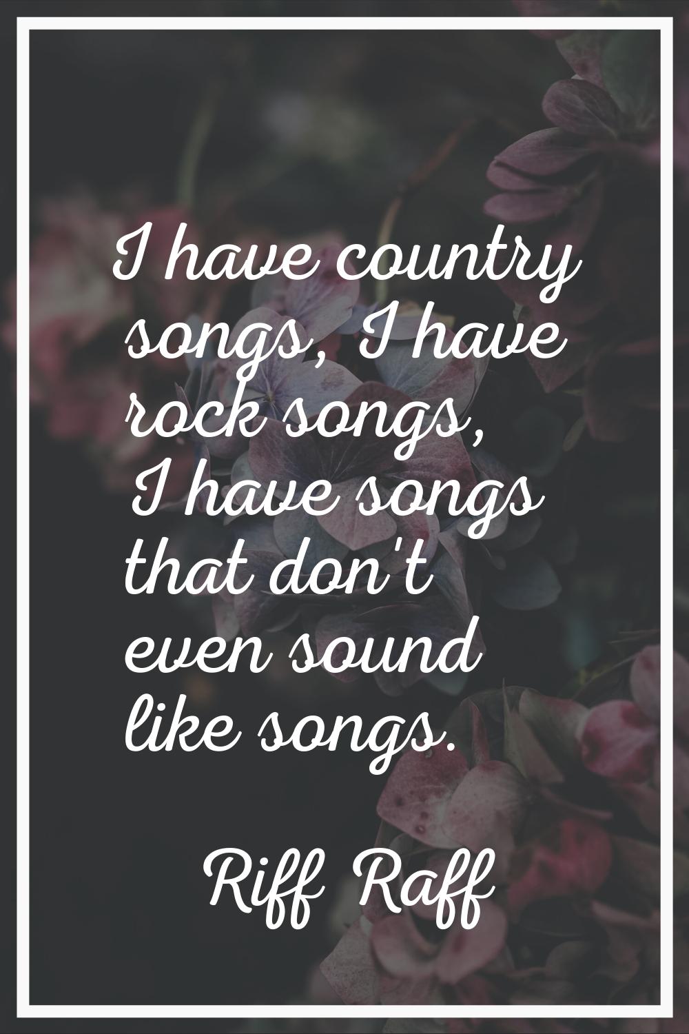 I have country songs, I have rock songs, I have songs that don't even sound like songs.