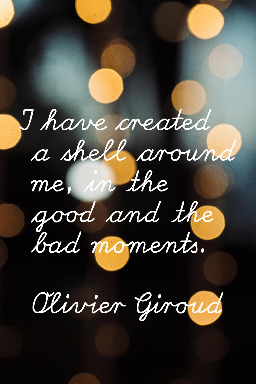 I have created a shell around me, in the good and the bad moments.