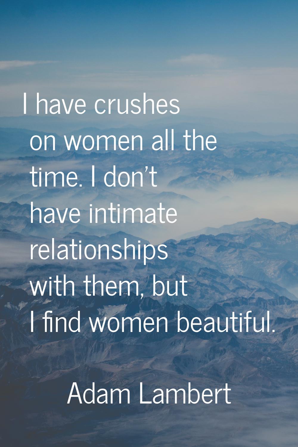 I have crushes on women all the time. I don't have intimate relationships with them, but I find wom