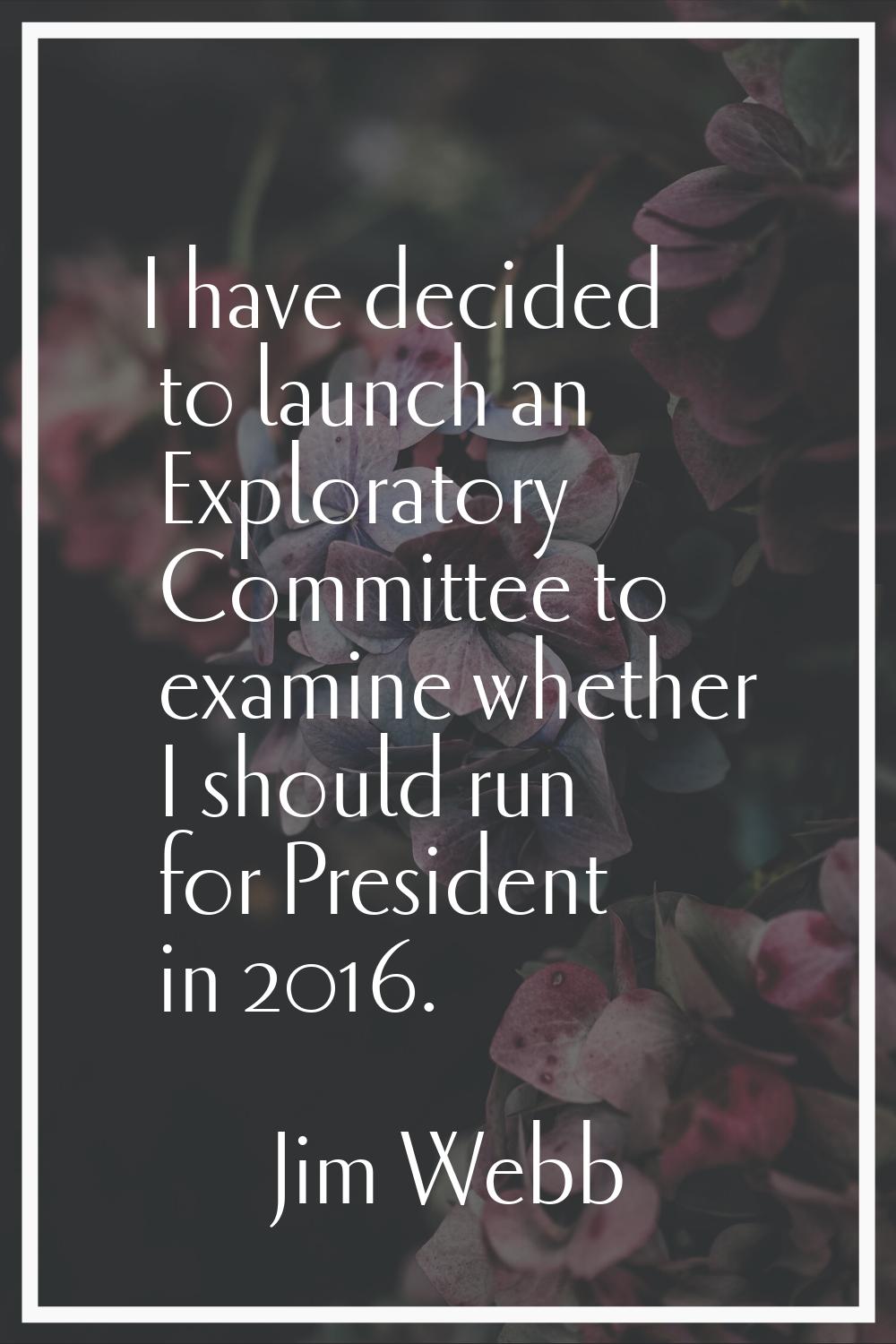 I have decided to launch an Exploratory Committee to examine whether I should run for President in 