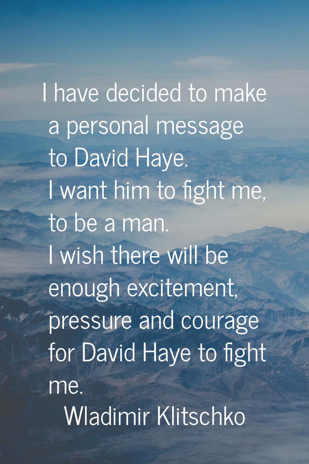 I have decided to make a personal message to David Haye. I want him to fight me, to be a man. I wis