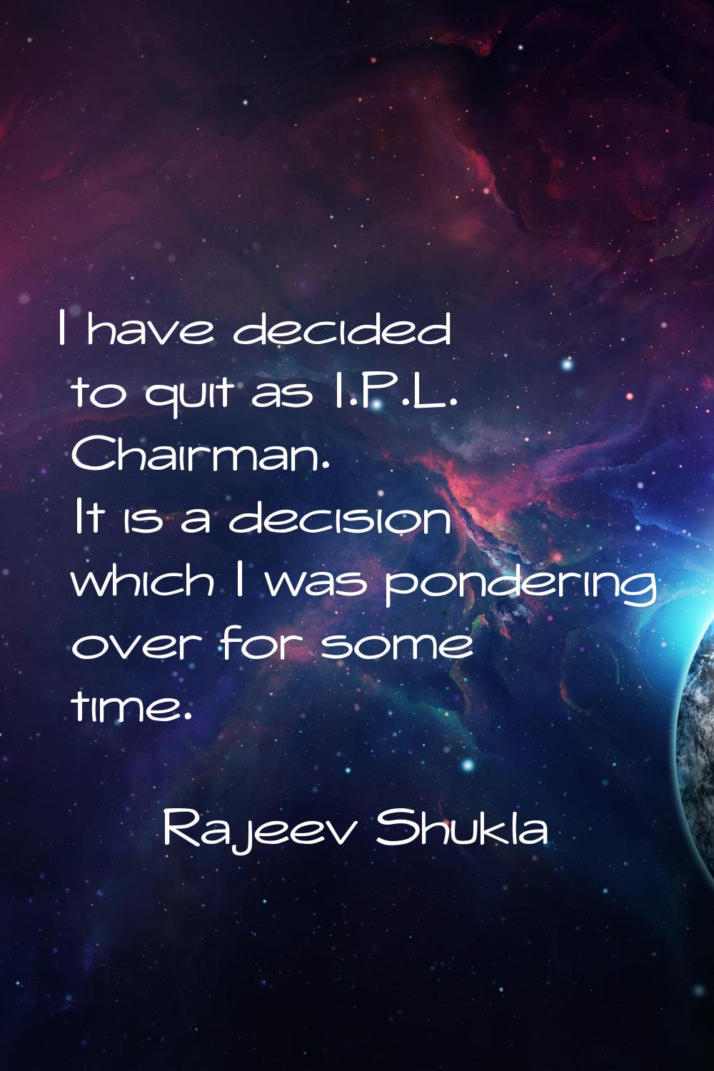 I have decided to quit as I.P.L. Chairman. It is a decision which I was pondering over for some tim