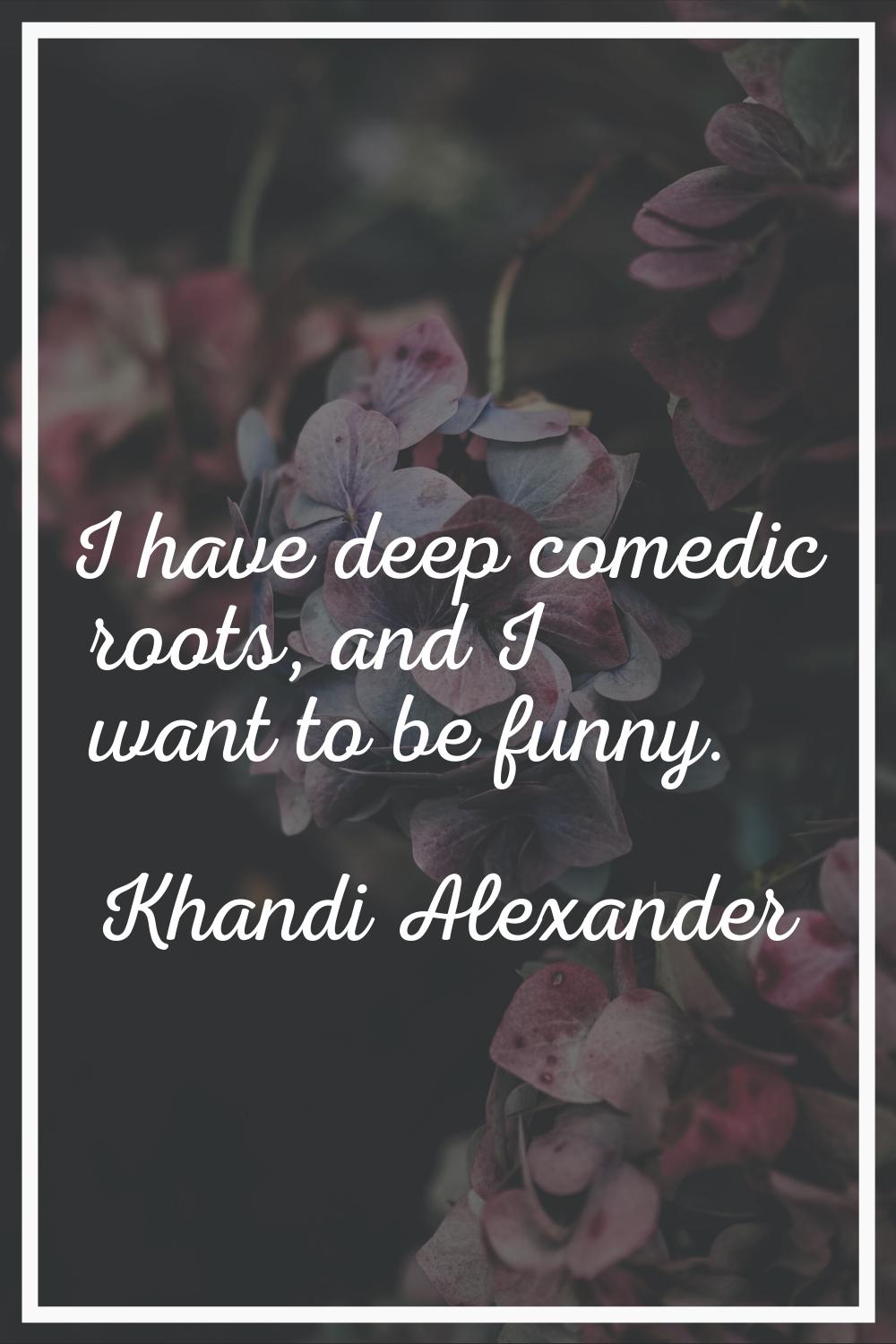 I have deep comedic roots, and I want to be funny.