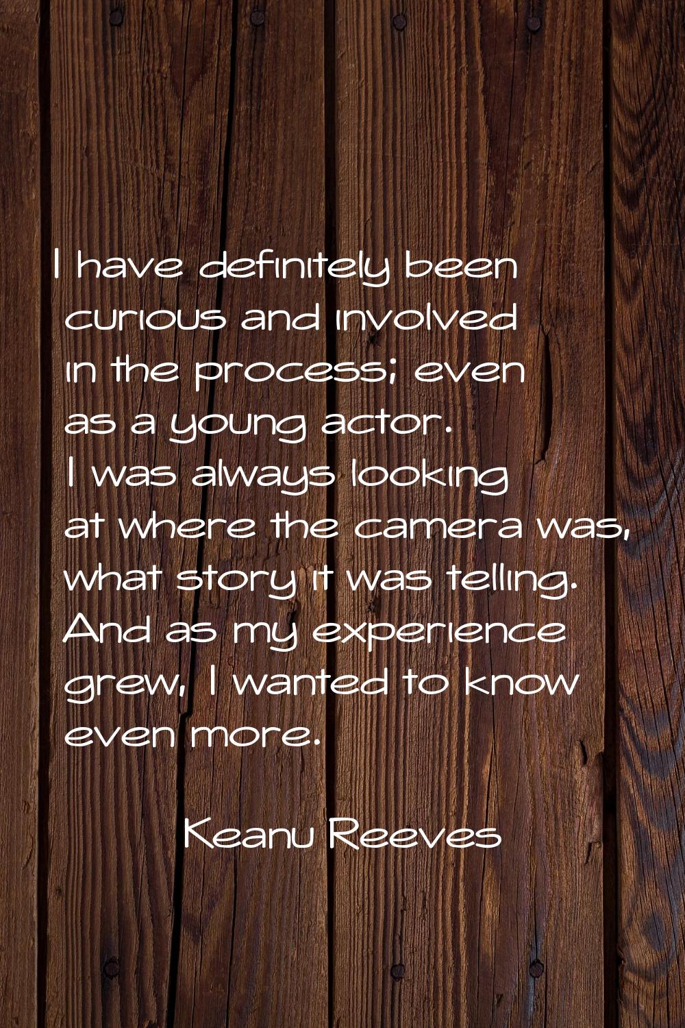 I have definitely been curious and involved in the process; even as a young actor. I was always loo