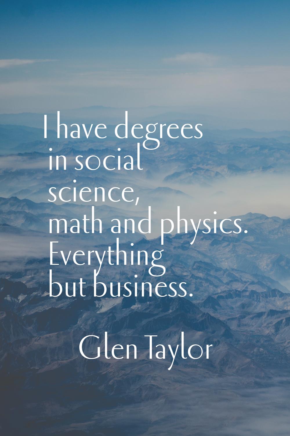 I have degrees in social science, math and physics. Everything but business.