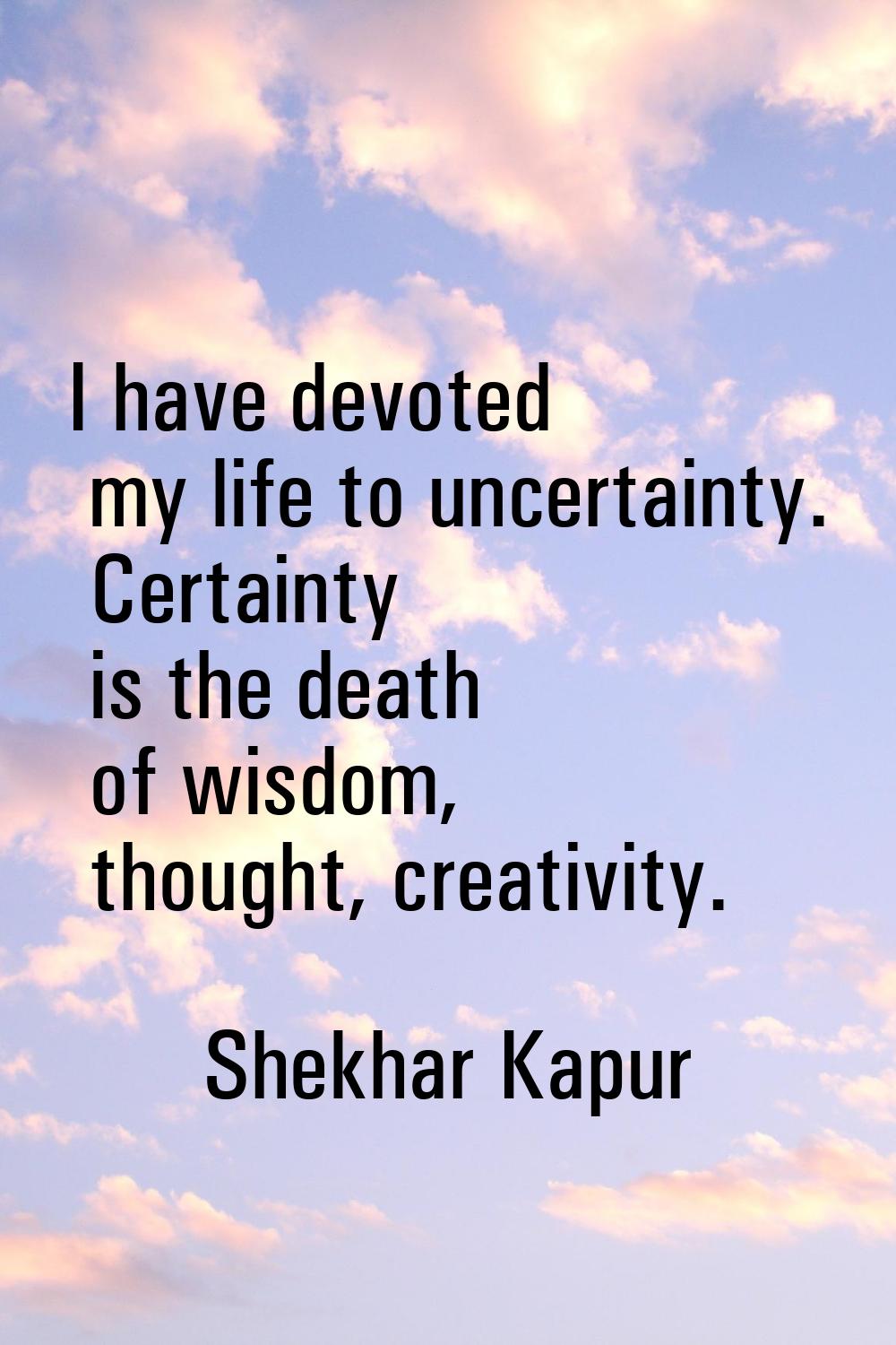 I have devoted my life to uncertainty. Certainty is the death of wisdom, thought, creativity.