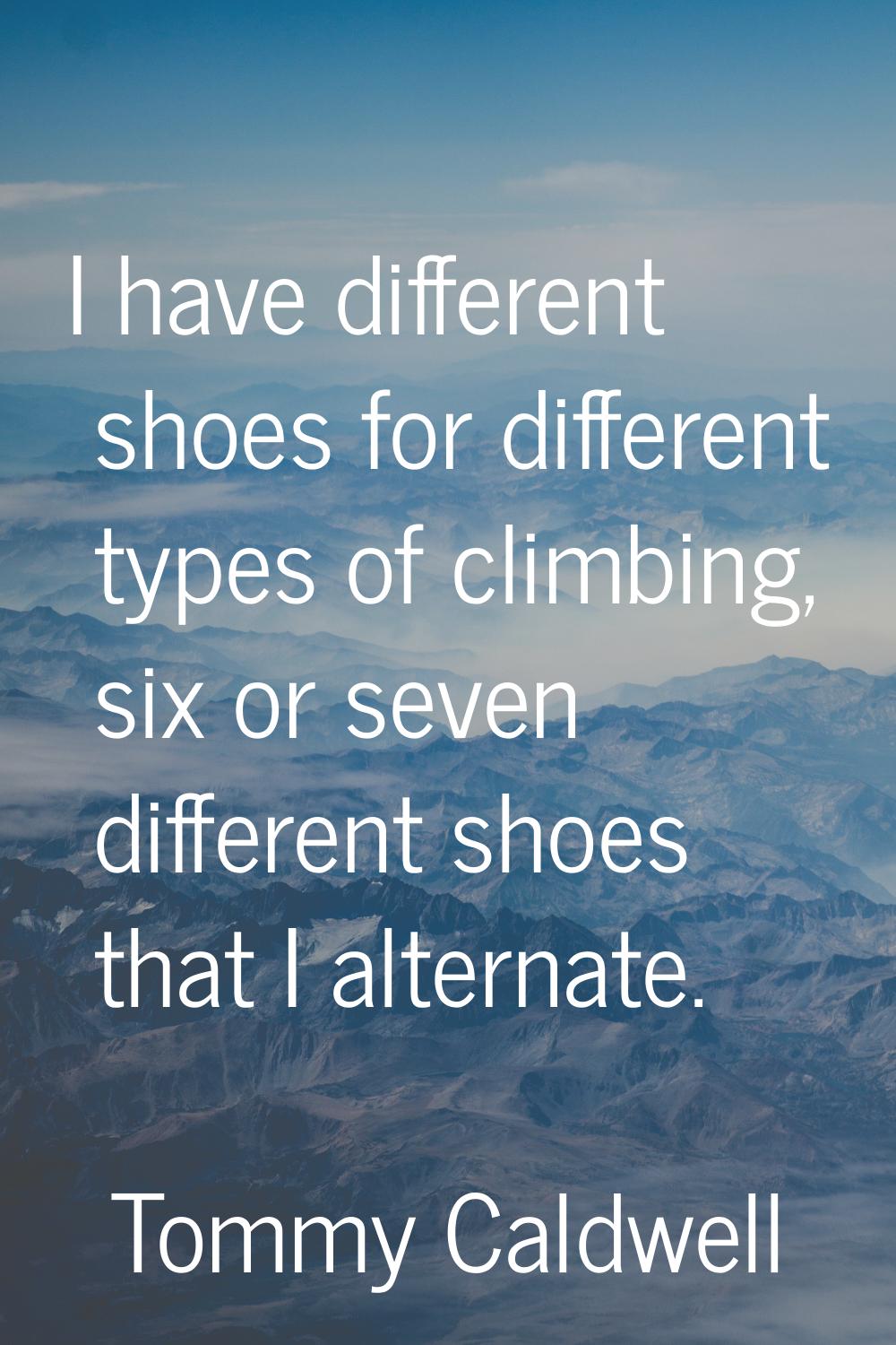 I have different shoes for different types of climbing, six or seven different shoes that I alterna