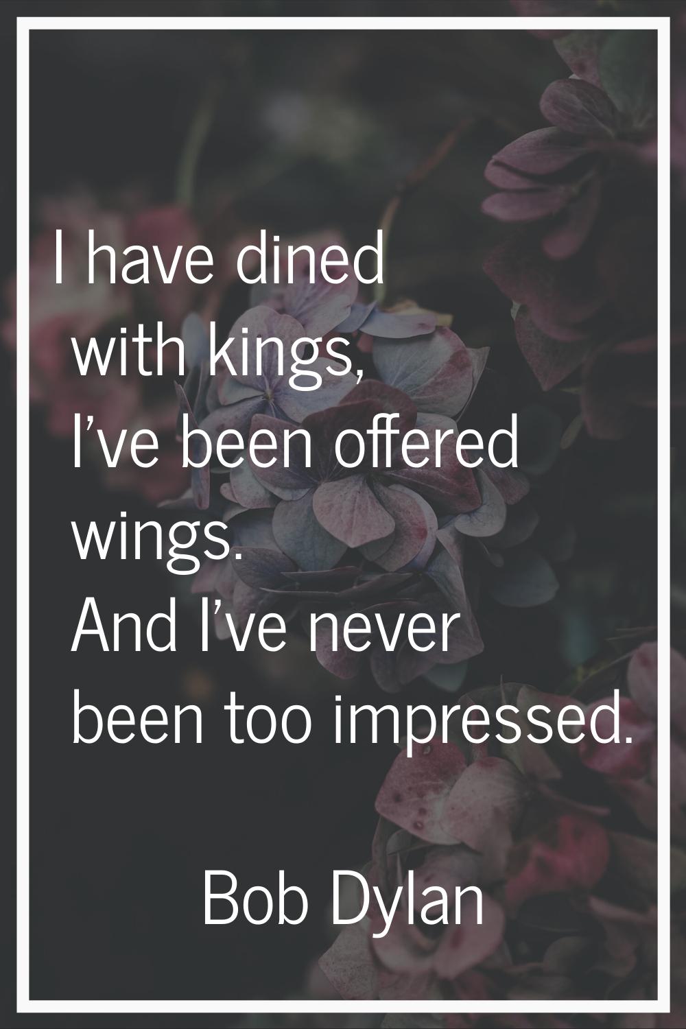 I have dined with kings, I've been offered wings. And I've never been too impressed.