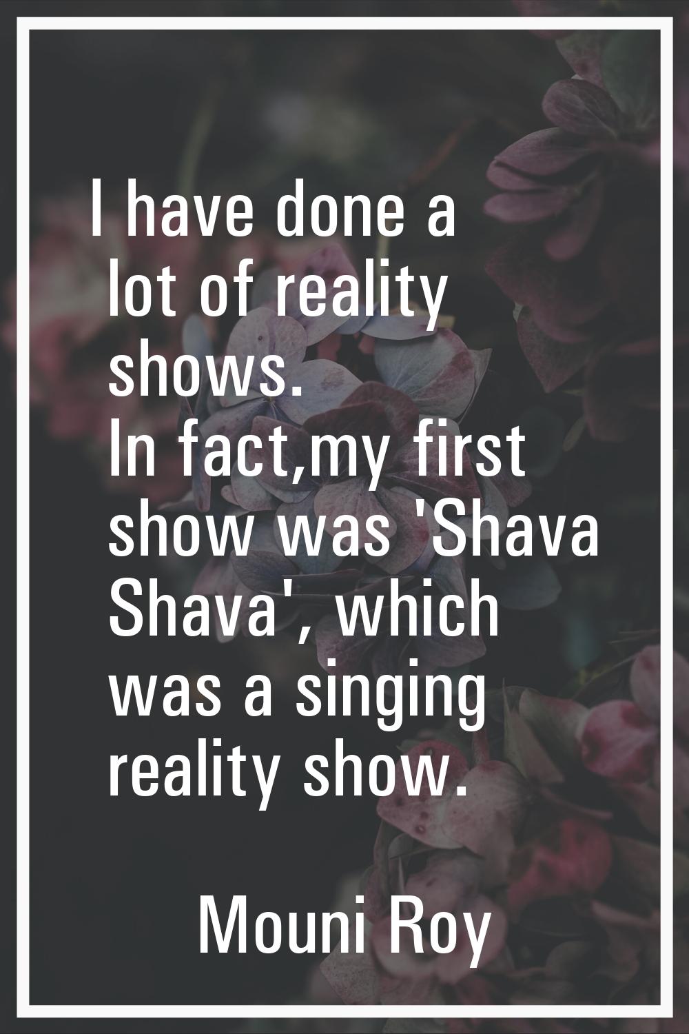 I have done a lot of reality shows. In fact,my first show was 'Shava Shava', which was a singing re