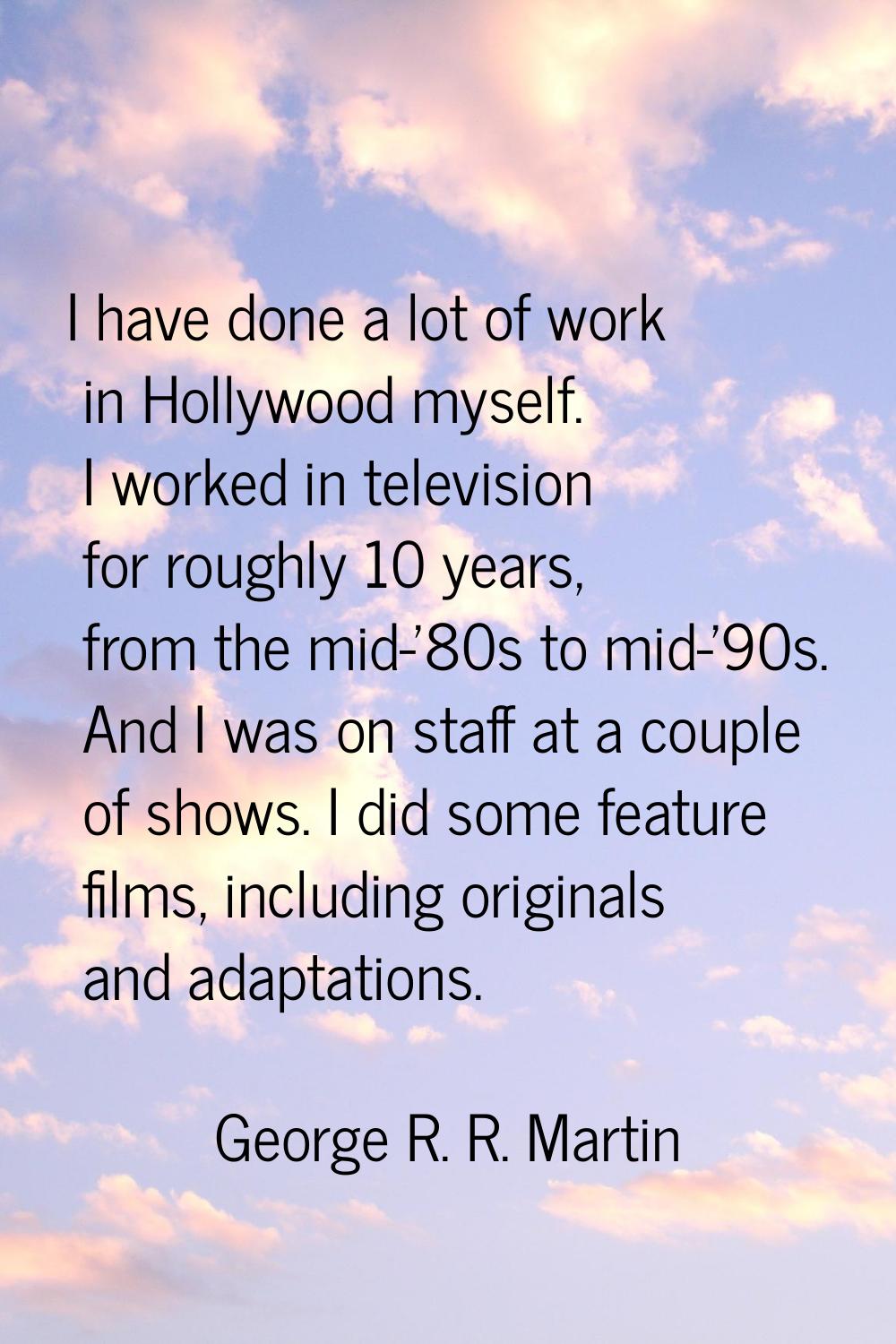I have done a lot of work in Hollywood myself. I worked in television for roughly 10 years, from th