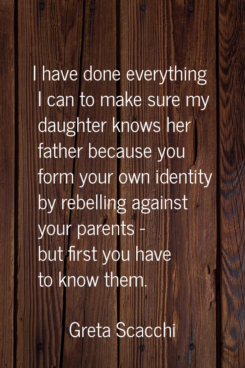 I have done everything I can to make sure my daughter knows her father because you form your own id