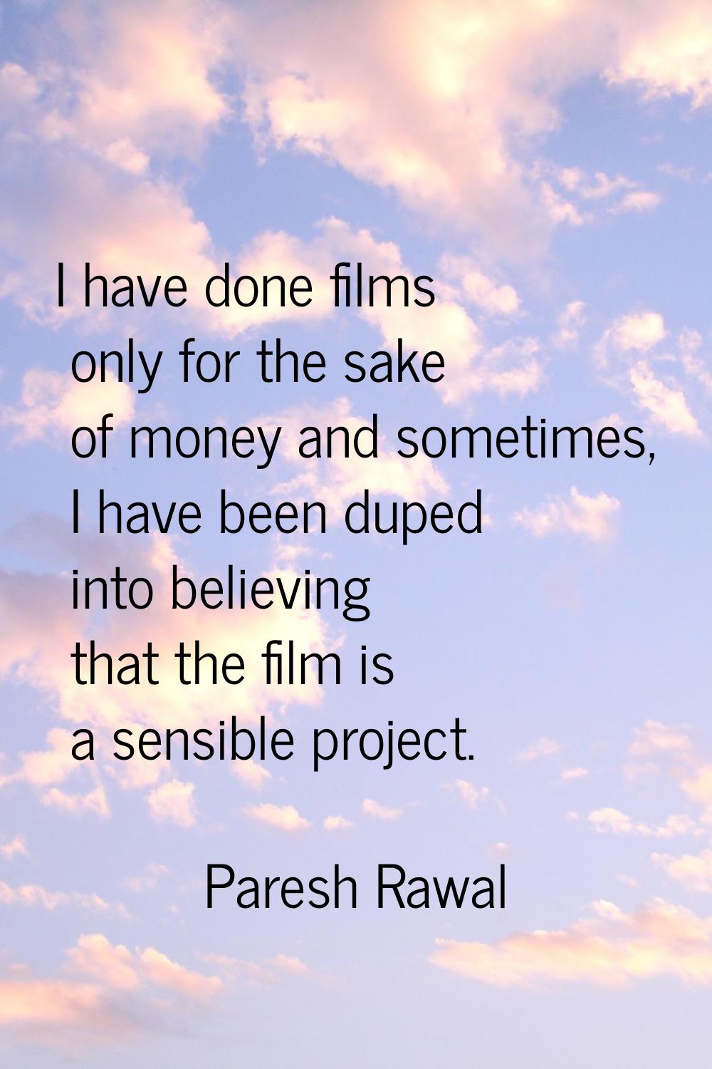 I have done films only for the sake of money and sometimes, I have been duped into believing that t