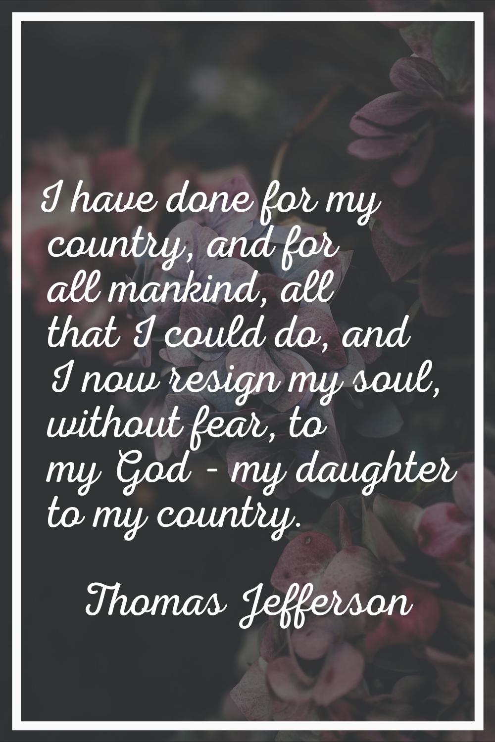 I have done for my country, and for all mankind, all that I could do, and I now resign my soul, wit