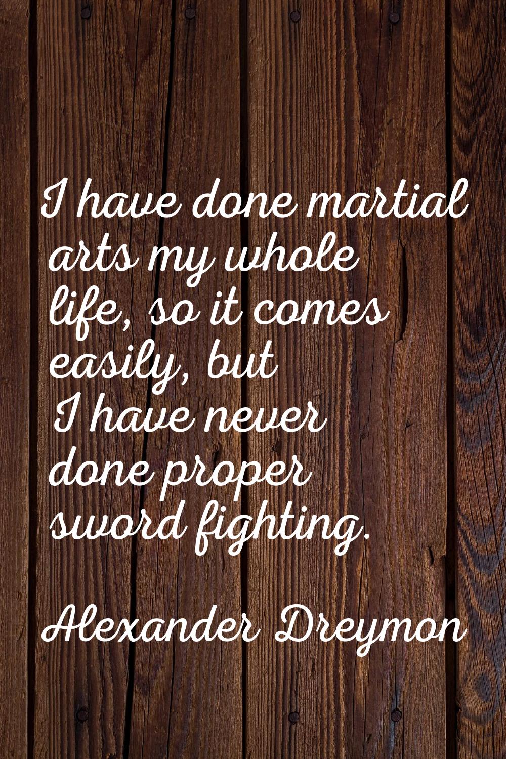 I have done martial arts my whole life, so it comes easily, but I have never done proper sword figh