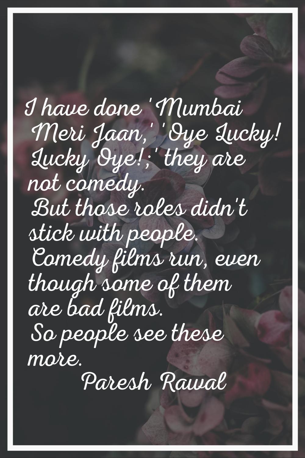I have done 'Mumbai Meri Jaan,' 'Oye Lucky! Lucky Oye!;' they are not comedy. But those roles didn'