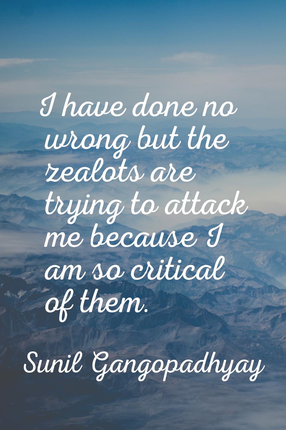 I have done no wrong but the zealots are trying to attack me because I am so critical of them.