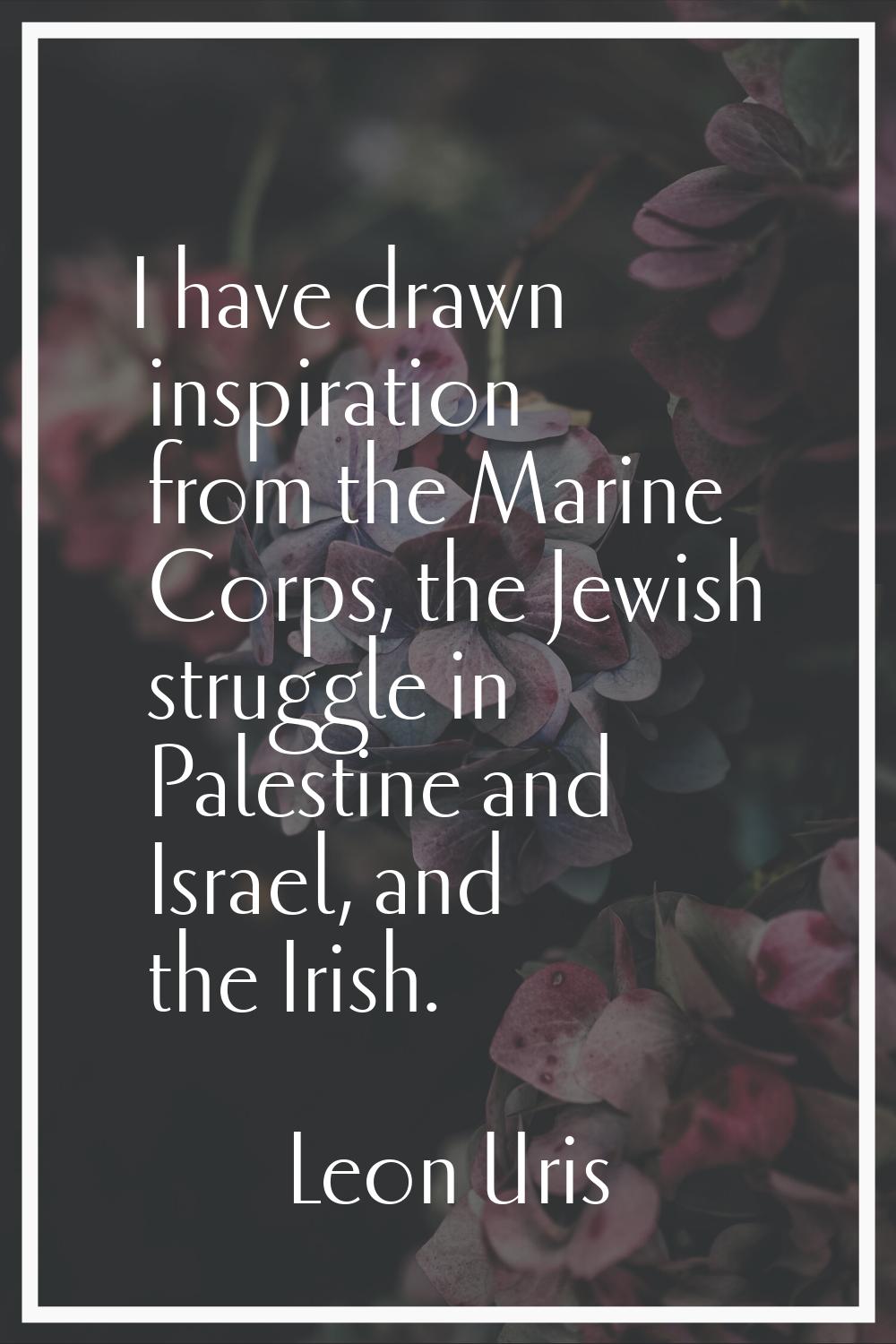 I have drawn inspiration from the Marine Corps, the Jewish struggle in Palestine and Israel, and th