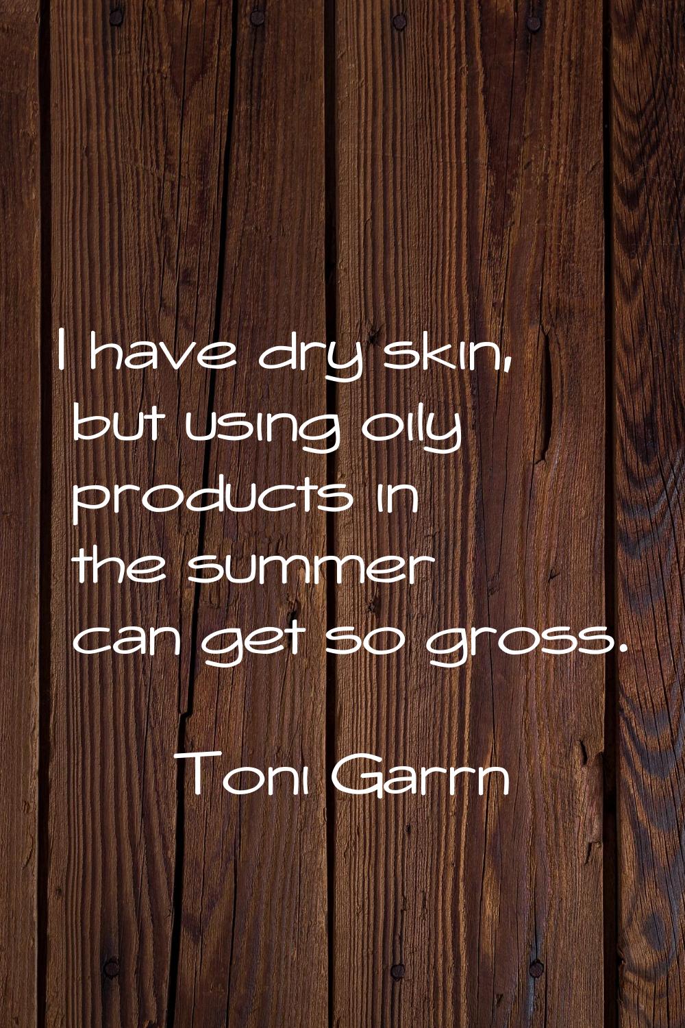 I have dry skin, but using oily products in the summer can get so gross.