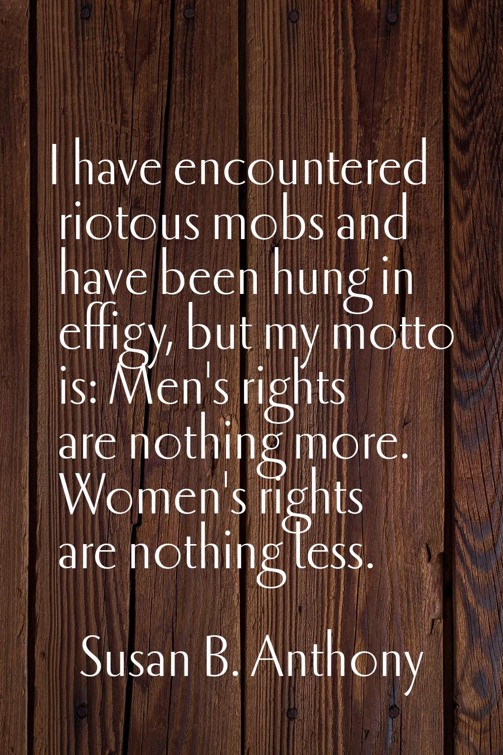 I have encountered riotous mobs and have been hung in effigy, but my motto is: Men's rights are not