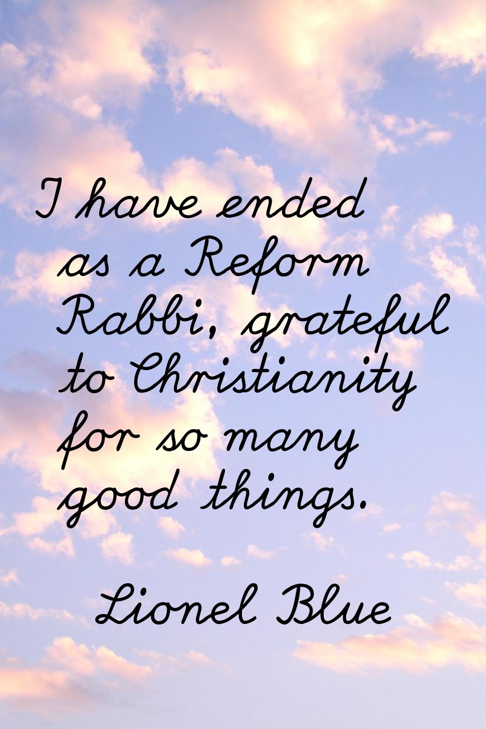 I have ended as a Reform Rabbi, grateful to Christianity for so many good things.