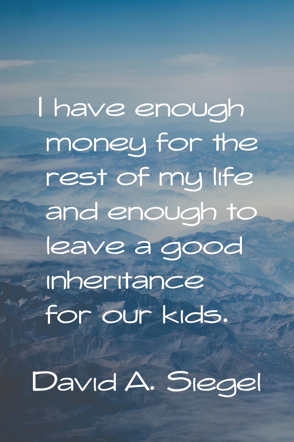 I have enough money for the rest of my life and enough to leave a good inheritance for our kids.
