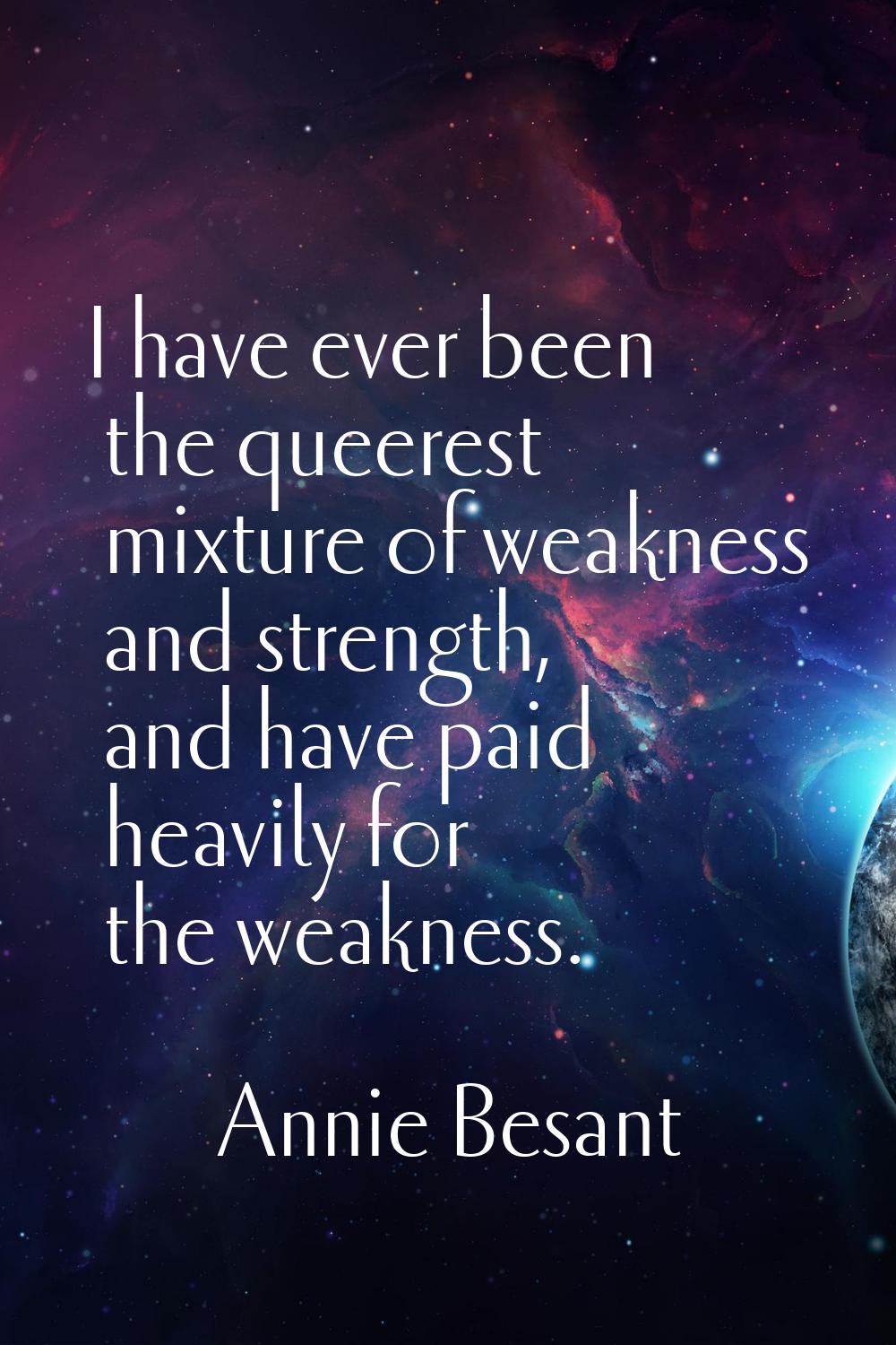 I have ever been the queerest mixture of weakness and strength, and have paid heavily for the weakn