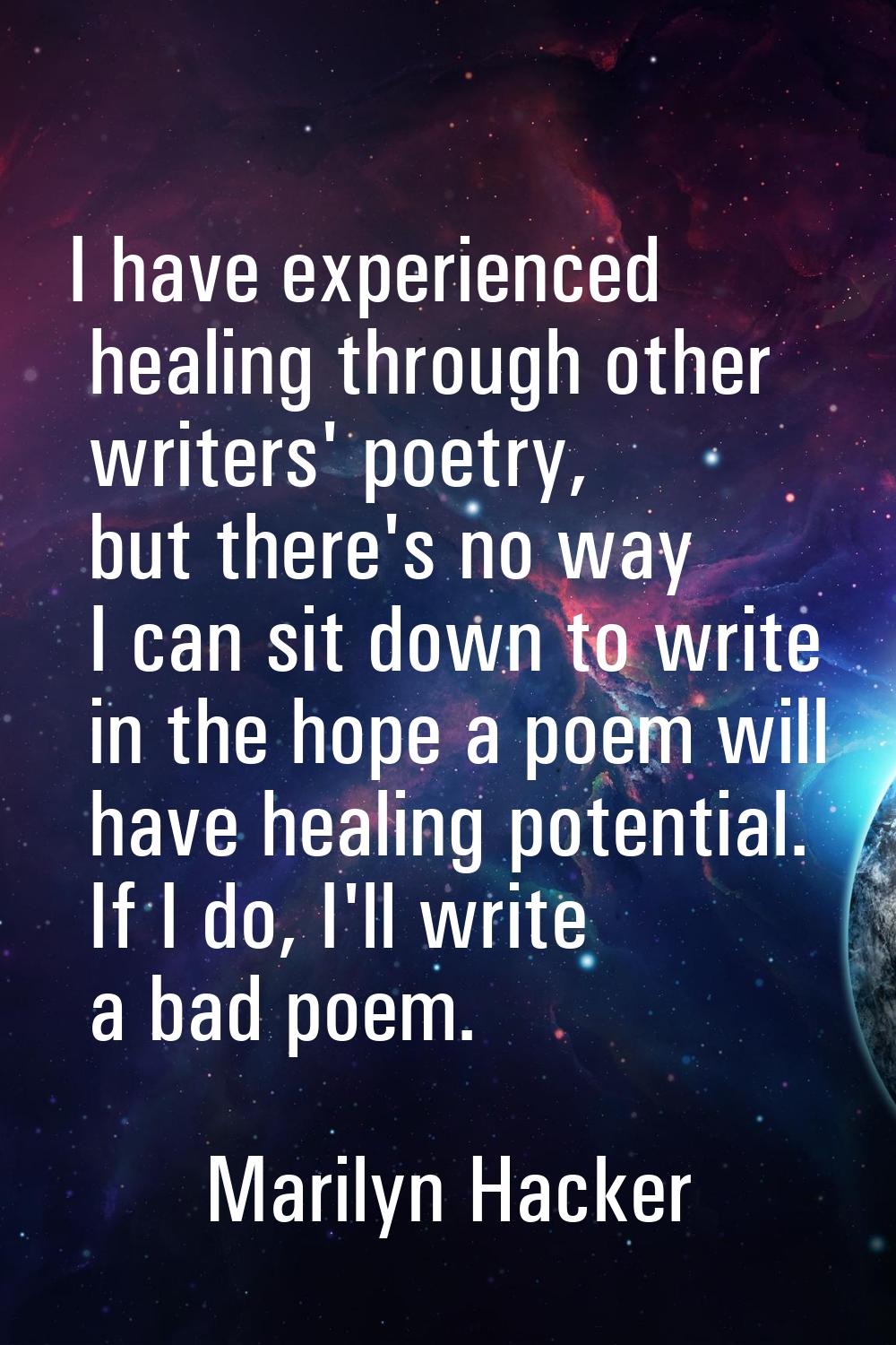 I have experienced healing through other writers' poetry, but there's no way I can sit down to writ