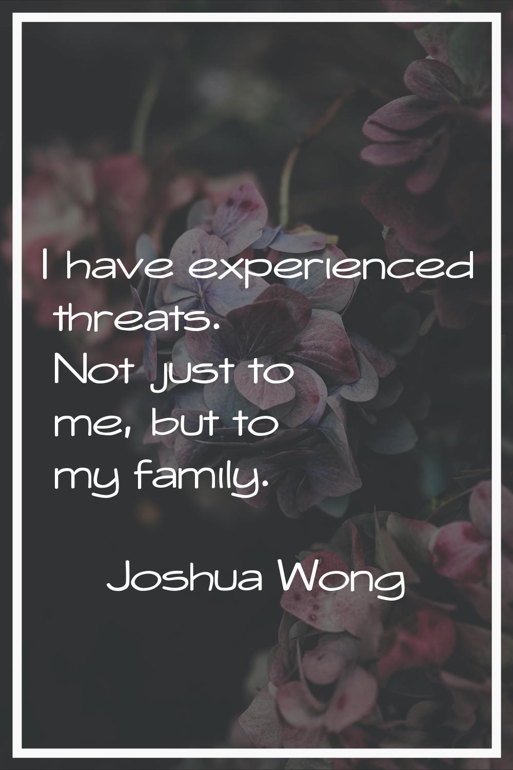 I have experienced threats. Not just to me, but to my family.