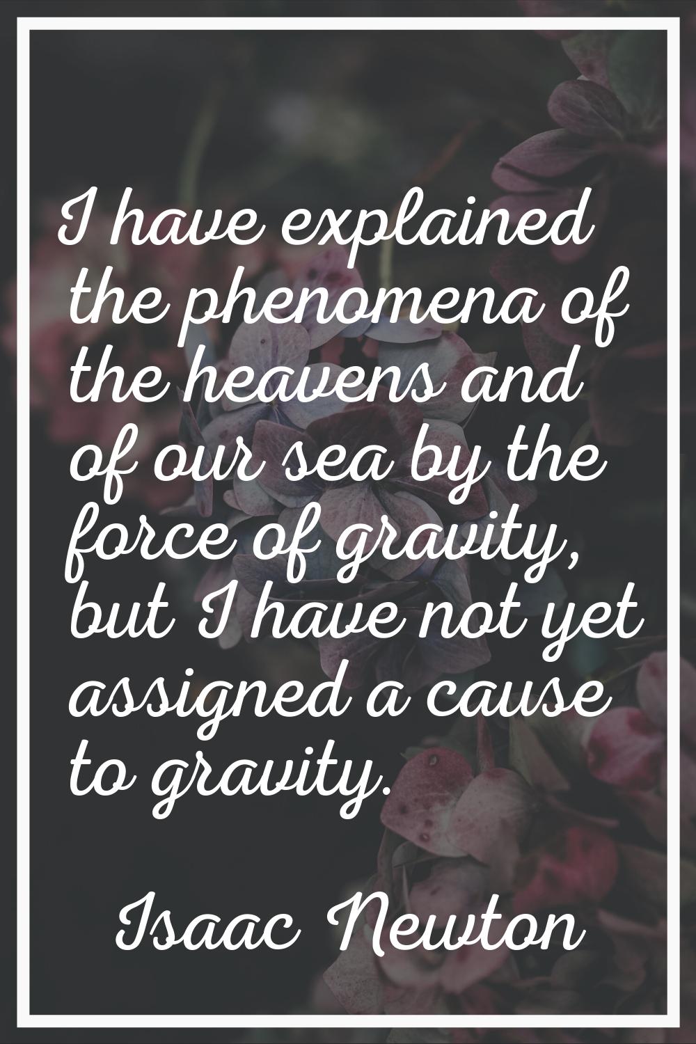 I have explained the phenomena of the heavens and of our sea by the force of gravity, but I have no