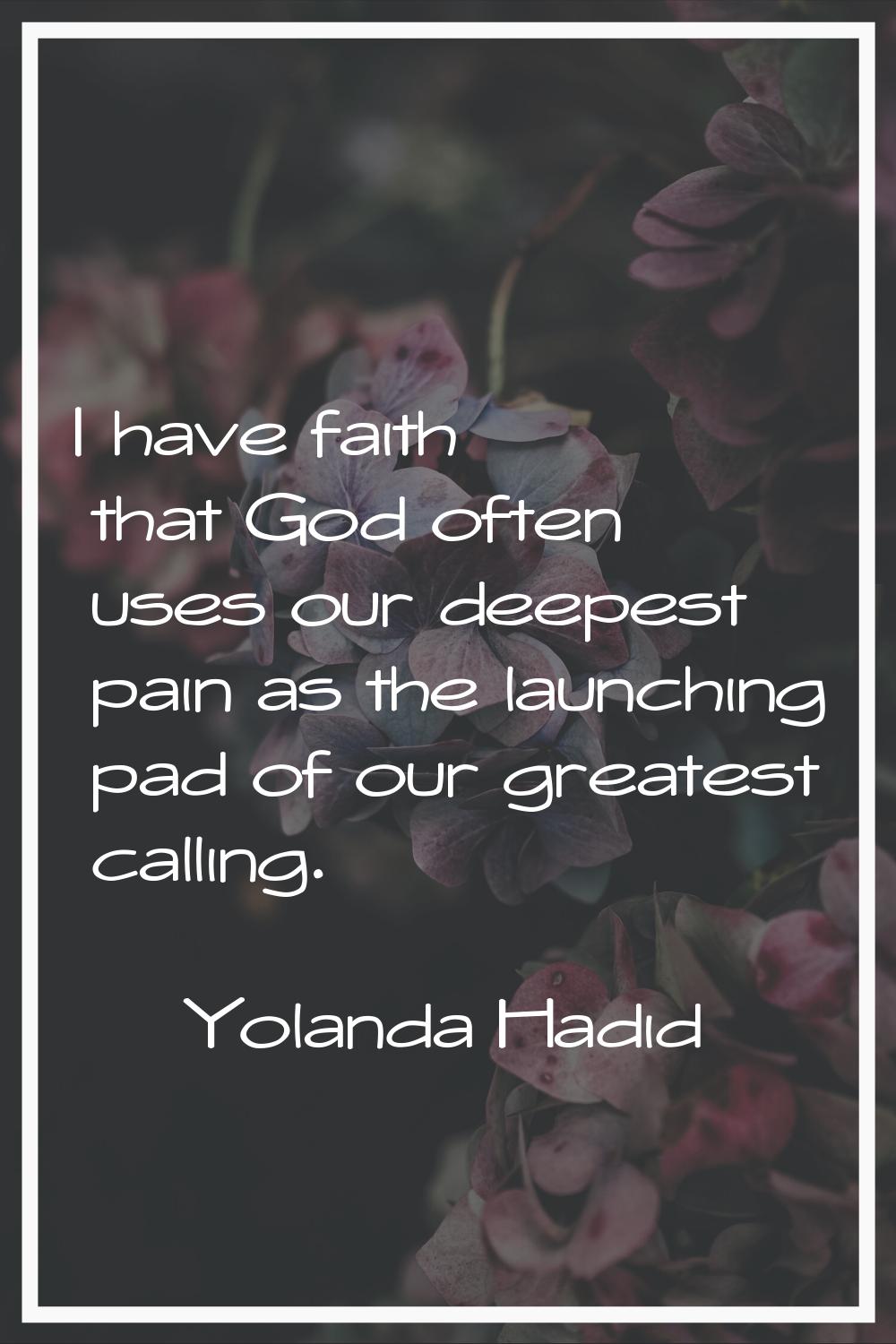 I have faith that God often uses our deepest pain as the launching pad of our greatest calling.