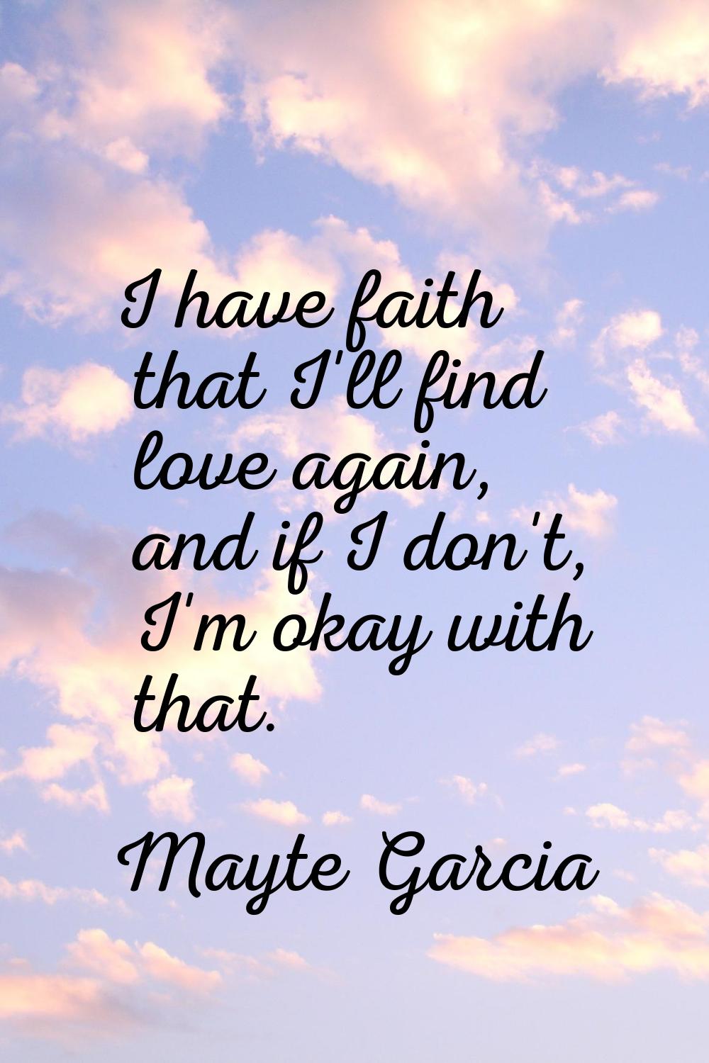 I have faith that I'll find love again, and if I don't, I'm okay with that.
