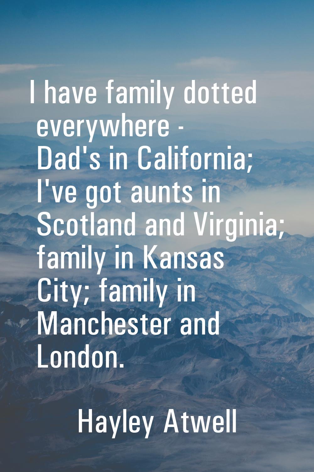 I have family dotted everywhere - Dad's in California; I've got aunts in Scotland and Virginia; fam