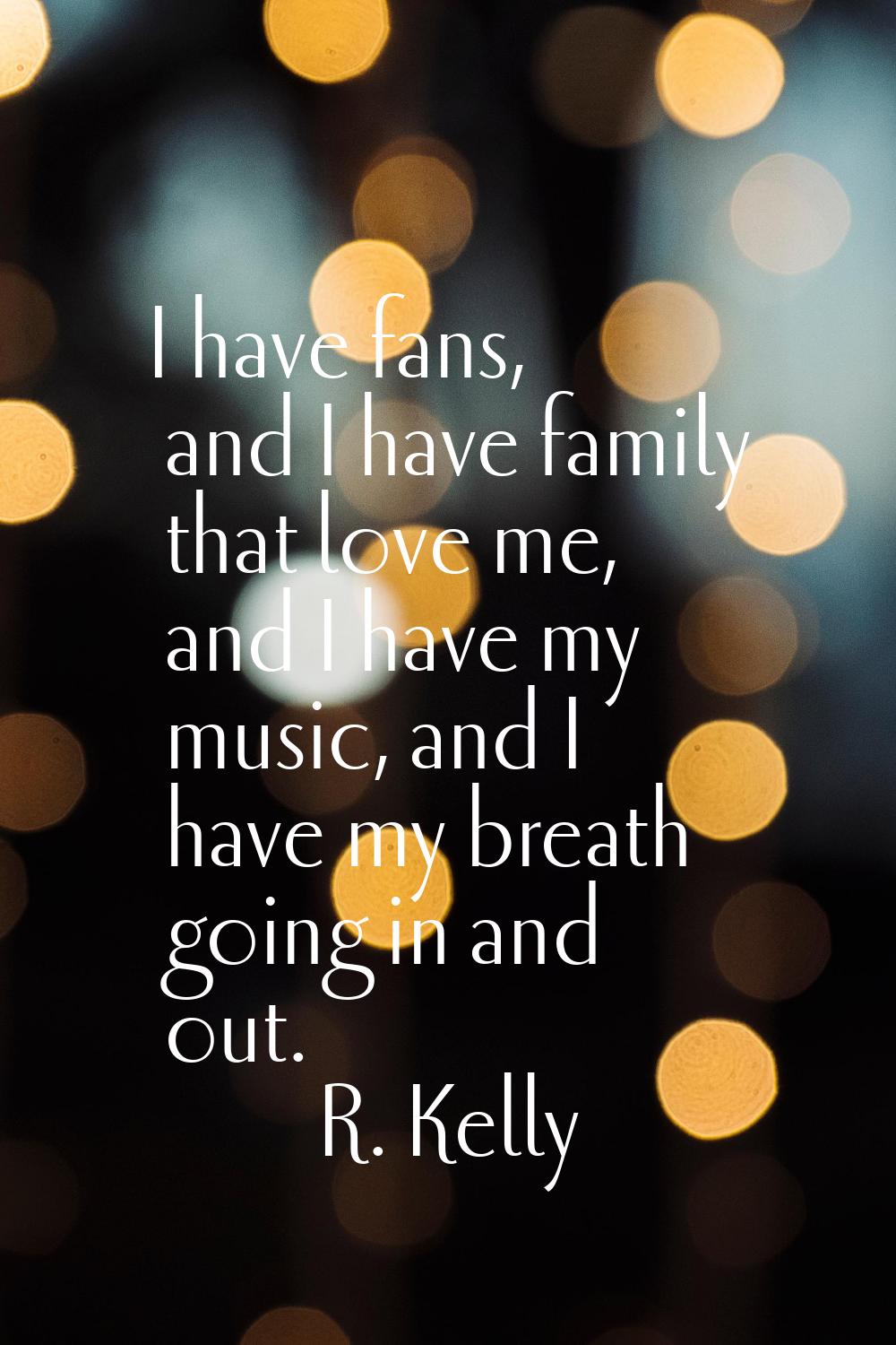 I have fans, and I have family that love me, and I have my music, and I have my breath going in and