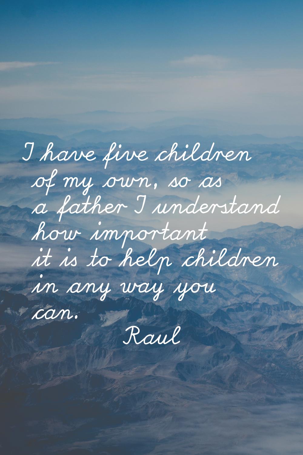 I have five children of my own, so as a father I understand how important it is to help children in