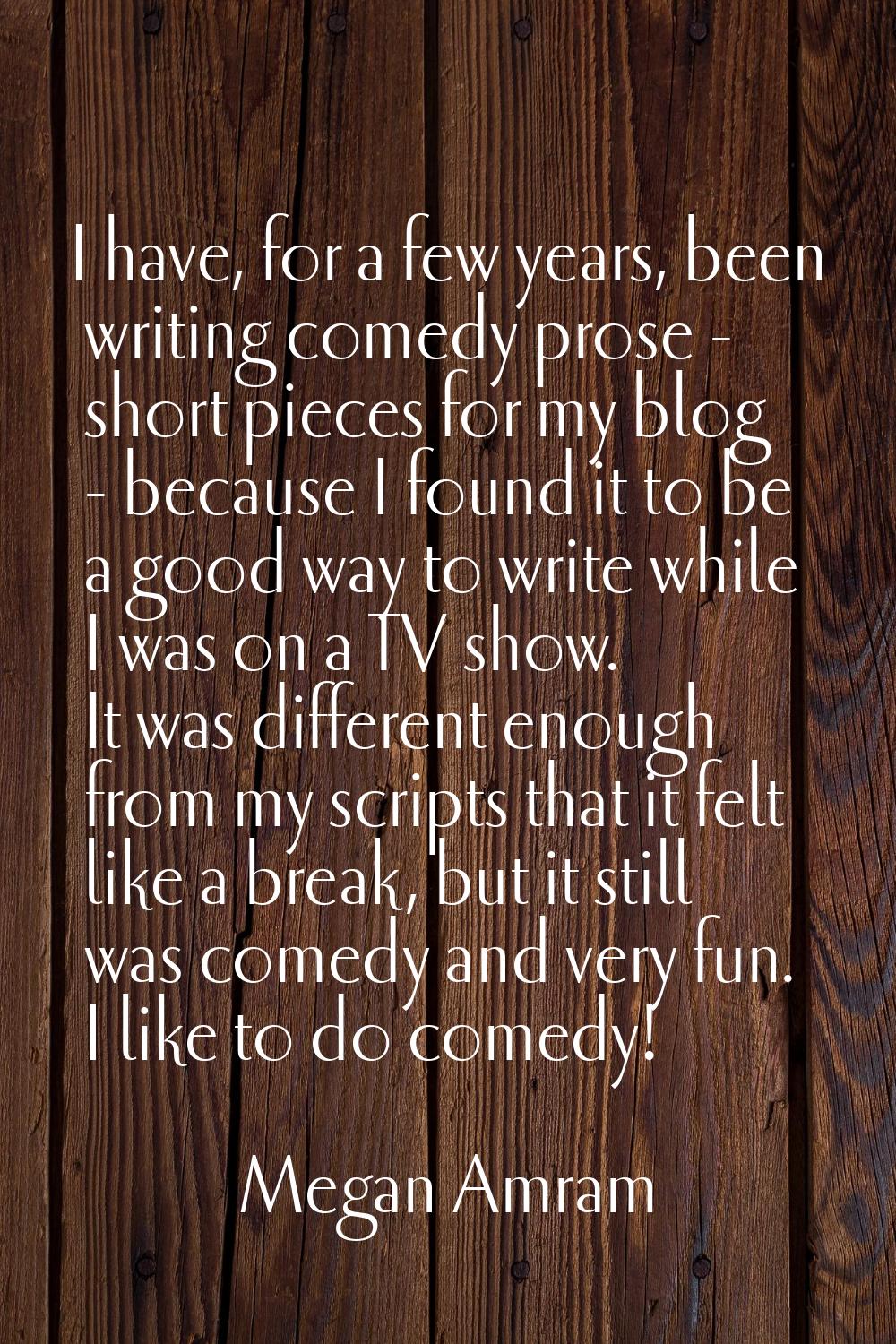 I have, for a few years, been writing comedy prose - short pieces for my blog - because I found it 