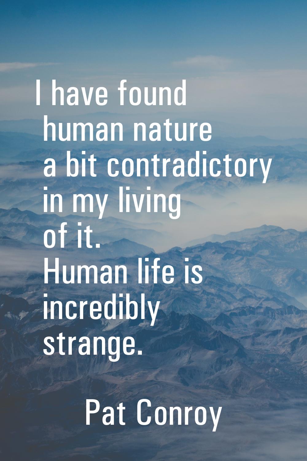 I have found human nature a bit contradictory in my living of it. Human life is incredibly strange.