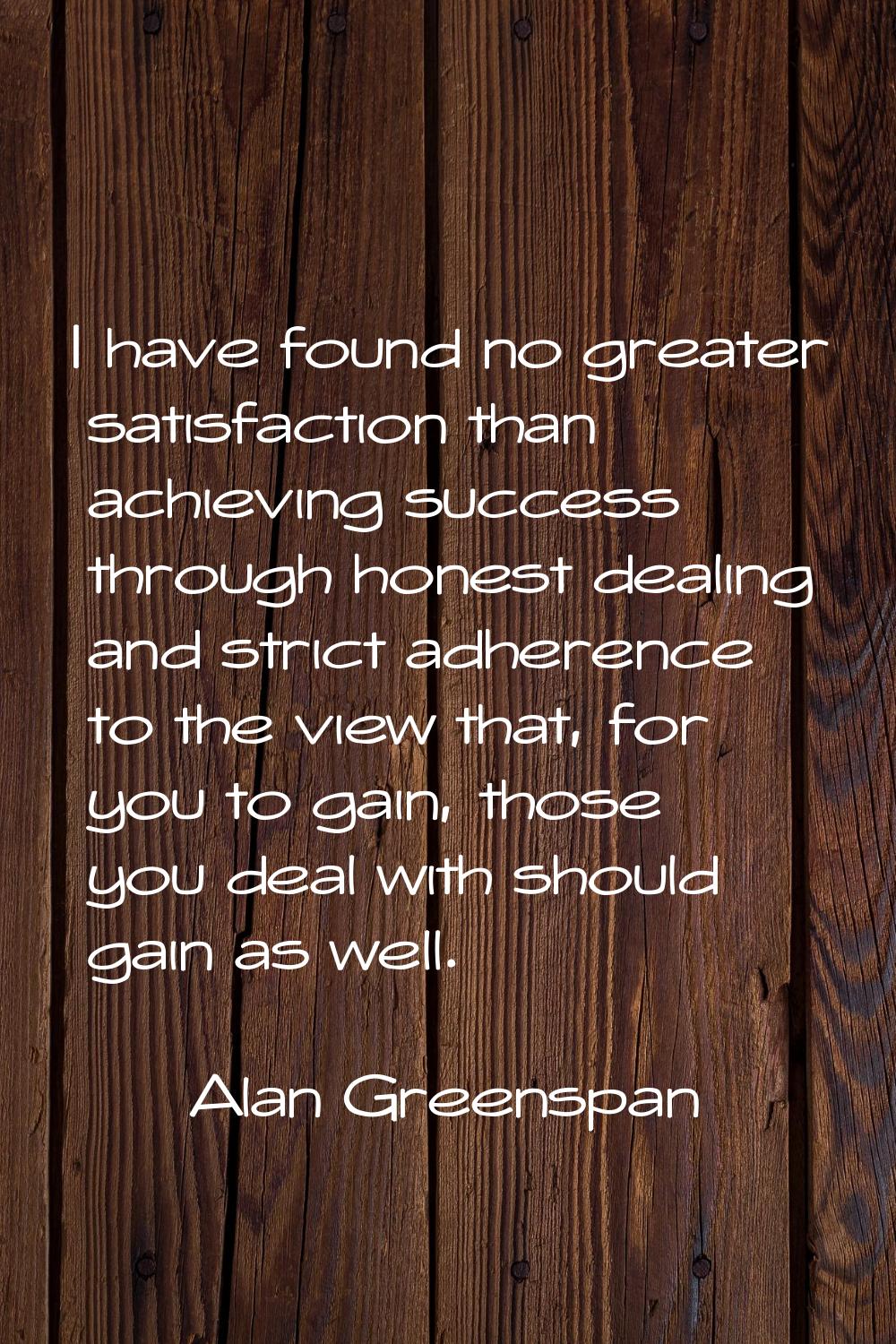 I have found no greater satisfaction than achieving success through honest dealing and strict adher