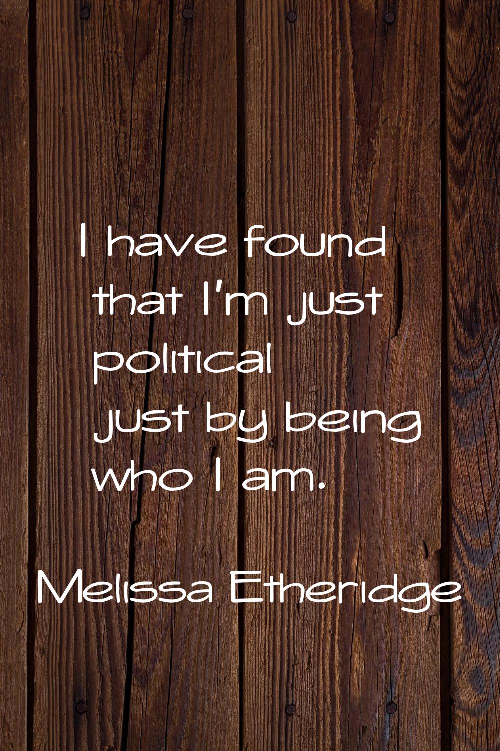 I have found that I'm just political just by being who I am.