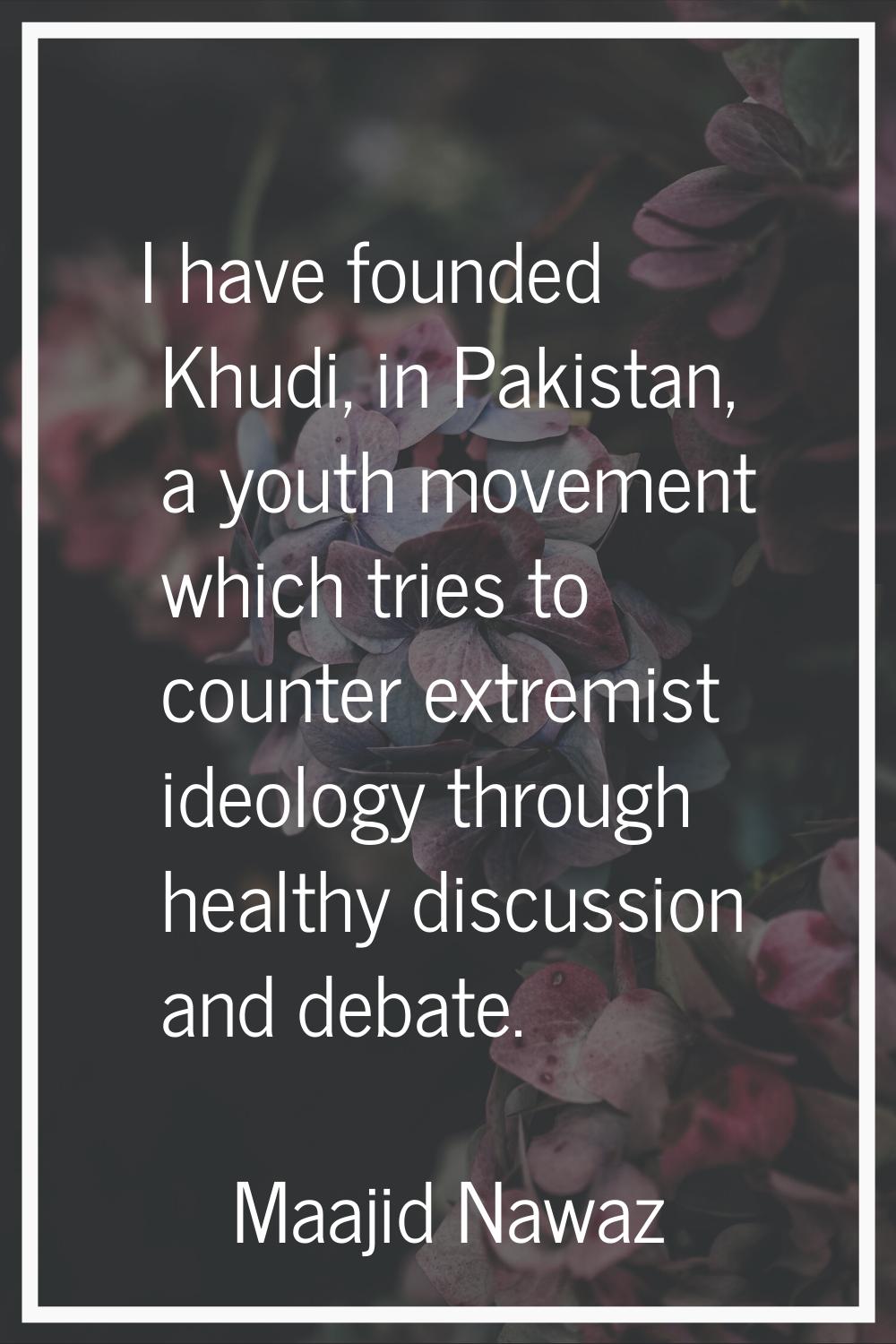 I have founded Khudi, in Pakistan, a youth movement which tries to counter extremist ideology throu