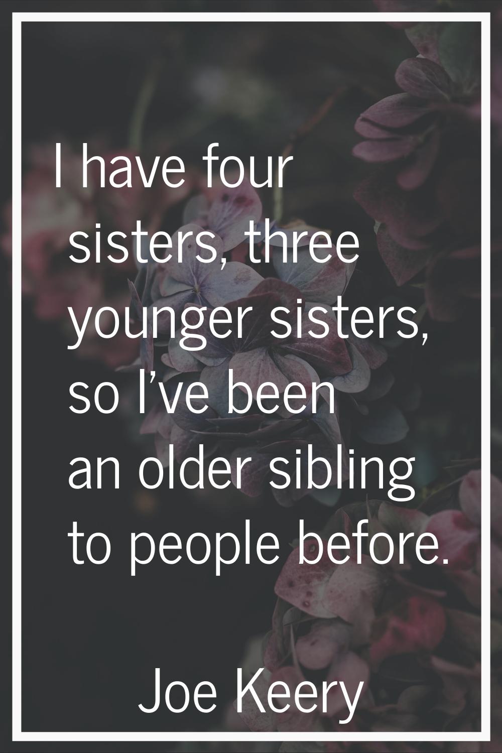 I have four sisters, three younger sisters, so I've been an older sibling to people before.