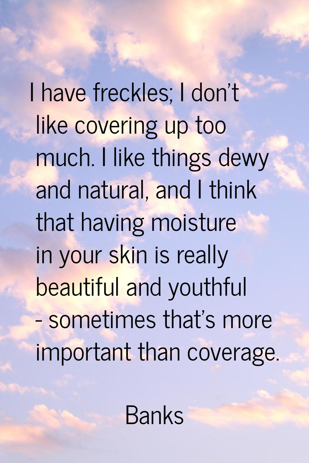 I have freckles; I don't like covering up too much. I like things dewy and natural, and I think tha