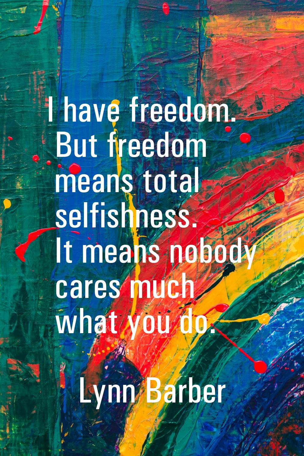 I have freedom. But freedom means total selfishness. It means nobody cares much what you do.