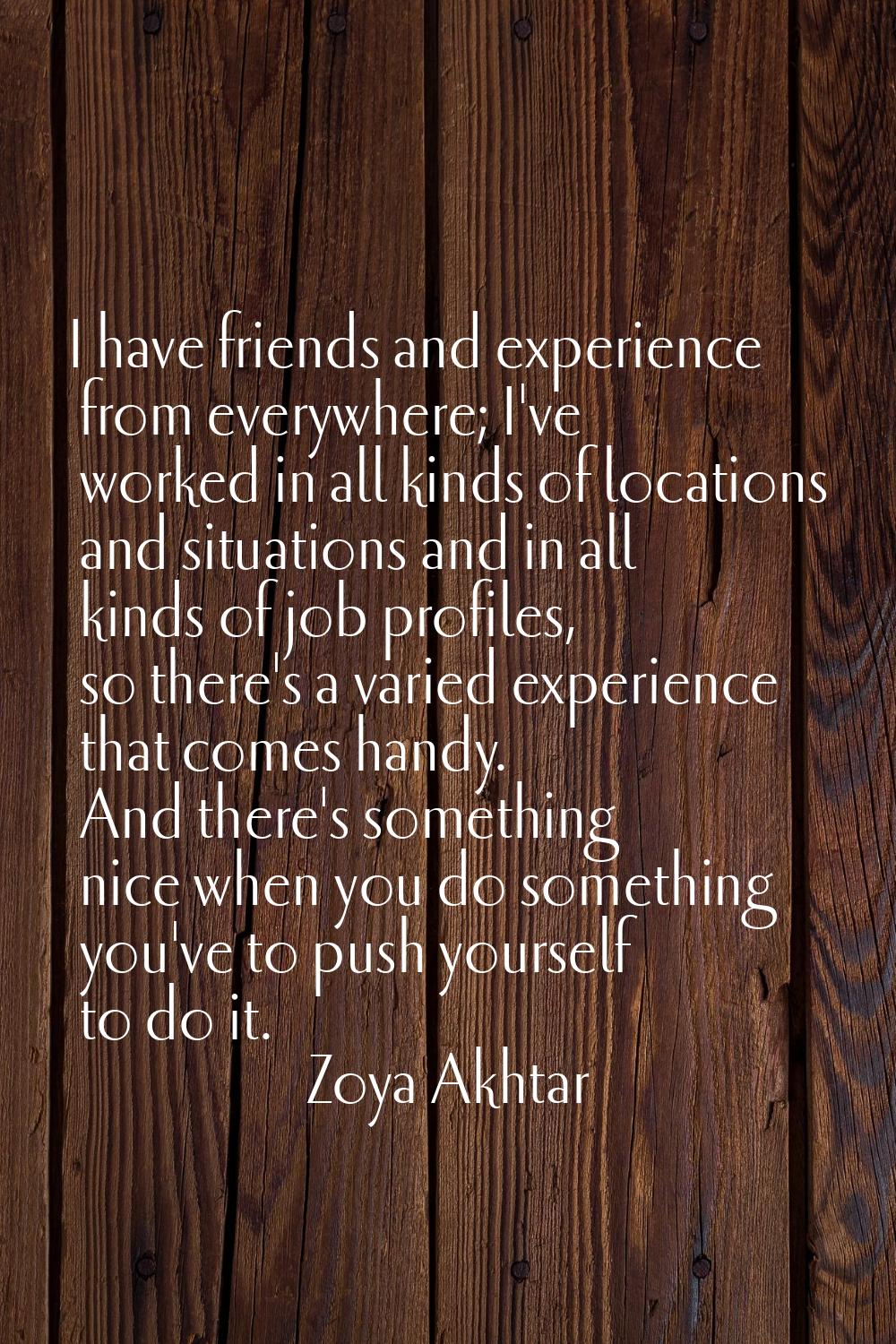 I have friends and experience from everywhere; I've worked in all kinds of locations and situations