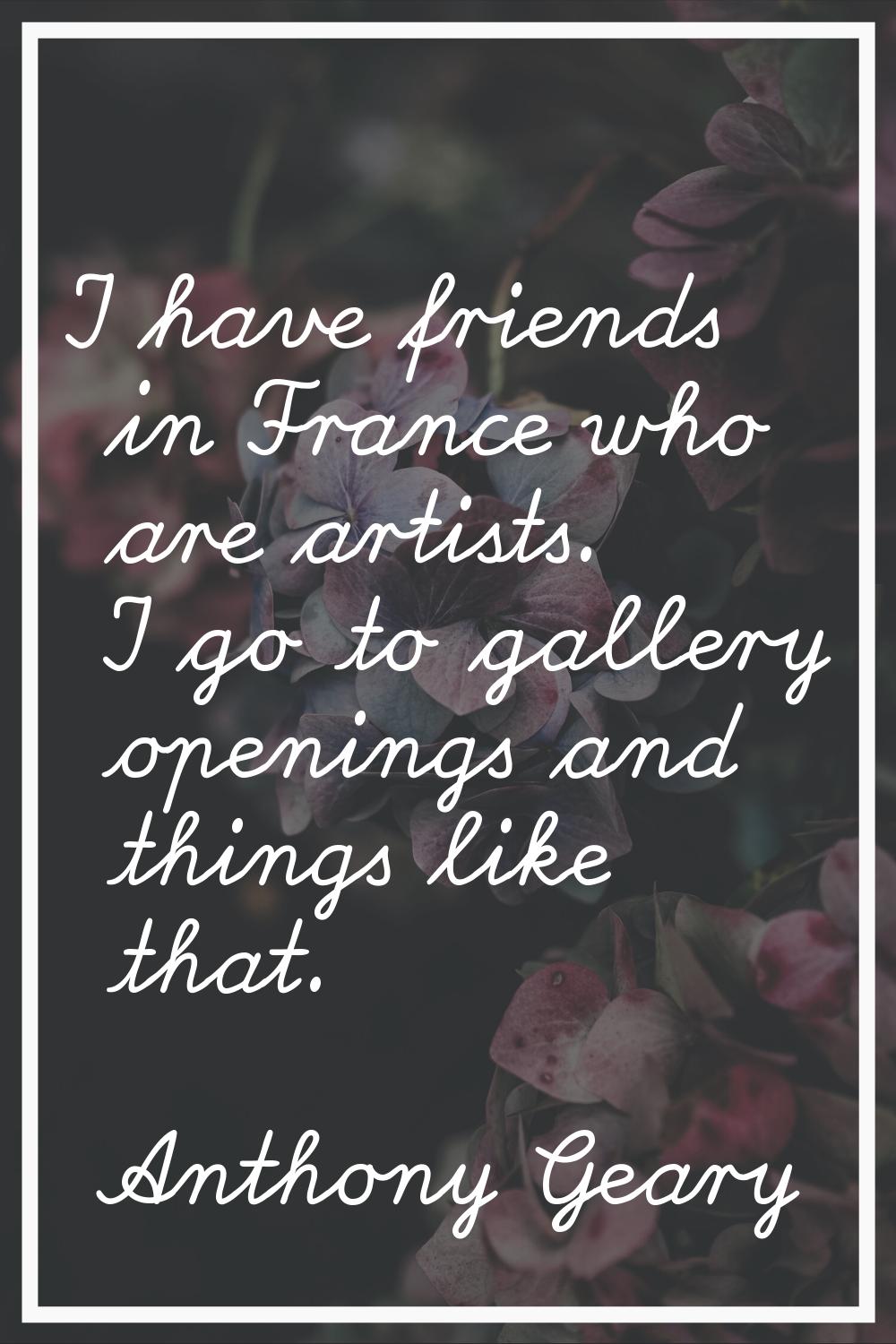 I have friends in France who are artists. I go to gallery openings and things like that.