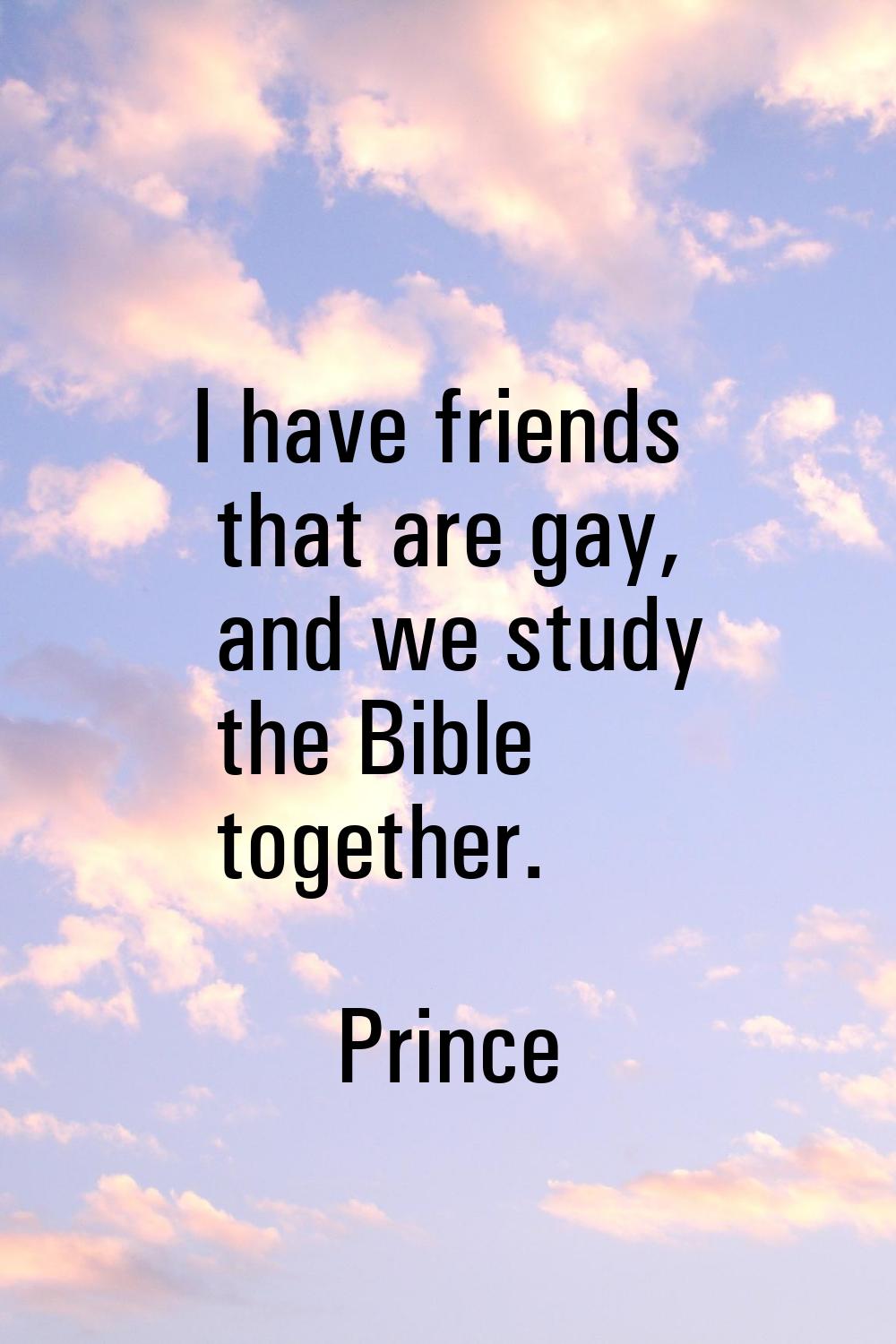 I have friends that are gay, and we study the Bible together.